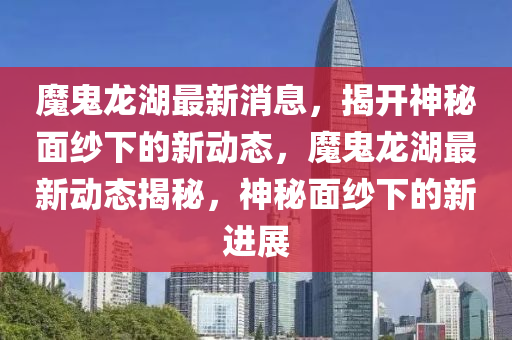 魔鬼(gui)龍湖最新(xin)消(xiao)息，揭(jie)開神(shen)祕麵紗(sha)下(xia)的(de)新動態(tai)，魔鬼龍湖最(zui)新(xin)動(dong)態(tai)揭(jie)祕，神(shen)祕麵紗(sha)下的新進(jin)展(zhan)
