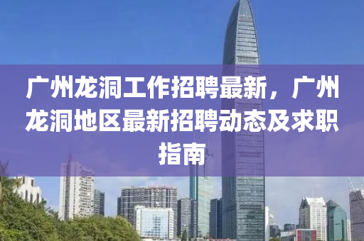 廣(guang)州(zhou)龍(long)洞(dong)工作招聘(pin)最(zui)新，廣州龍洞地(di)區(qu)最(zui)新招(zhao)聘(pin)動(dong)態(tai)及求(qiu)職(zhi)指(zhi)南