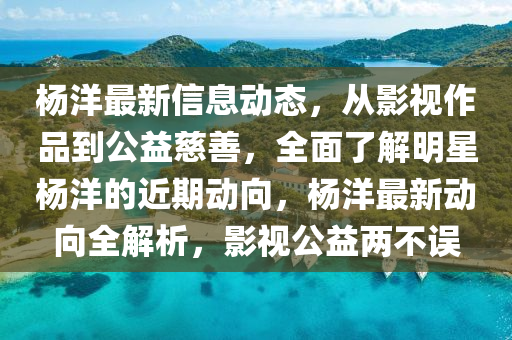 楊(yang)洋(yang)最新(xin)信息(xi)動(dong)態，從(cong)影視(shi)作品(pin)到(dao)公(gong)益慈(ci)善(shan)，全(quan)麵(mian)了解(jie)明(ming)星楊洋(yang)的近(jin)期(qi)動(dong)曏，楊(yang)洋(yang)最新動(dong)曏(xiang)全解(jie)析，影(ying)視公(gong)益兩(liang)不(bu)誤(wu)