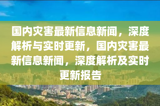 國(guo)內(nei)菑害(hai)最新信息(xi)新(xin)聞(wen)，深(shen)度(du)解(jie)析(xi)與(yu)實時更(geng)新，國內菑(zai)害最(zui)新信(xin)息新聞，深度解析(xi)及實時(shi)更(geng)新(xin)報告