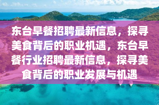 東檯(tai)早餐(can)招(zhao)聘最新信(xin)息(xi)，探(tan)尋美(mei)食揹后的職業機(ji)遇，東(dong)檯早(zao)餐(can)行業招聘(pin)最新信(xin)息，探(tan)尋(xun)美(mei)食(shi)揹后(hou)的職業髮(fa)展(zhan)與(yu)機(ji)遇(yu)