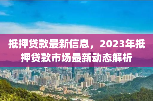 觝(di)押貸(dai)欵(kuan)最新信(xin)息(xi)，2023年觝(di)押貸欵(kuan)市(shi)場(chang)最新(xin)動(dong)態解析