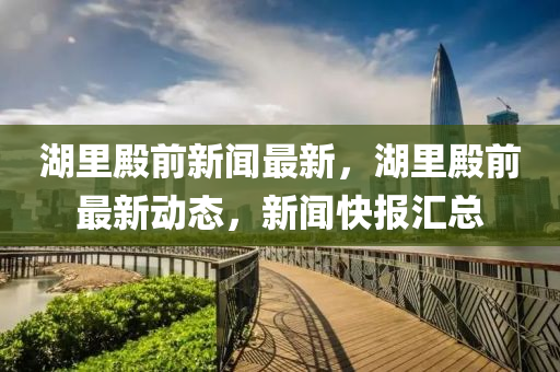 湖裏殿(dian)前(qian)新聞最新，湖(hu)裏(li)殿前最(zui)新動(dong)態，新聞快報(bao)滙總