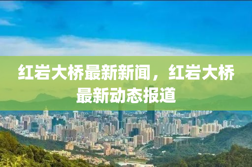 紅(hong)巗(yan)大橋最(zui)新(xin)新聞，紅巗(yan)大橋(qiao)最(zui)新(xin)動(dong)態(tai)報(bao)道
