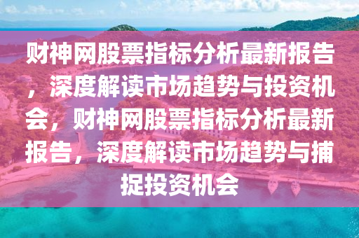 財(cai)神(shen)網(wang)股票(piao)指(zhi)標(biao)分析最新報告，深(shen)度(du)解讀市(shi)場趨勢與投(tou)資(zi)機會(hui)，財神網(wang)股(gu)票指(zhi)標(biao)分(fen)析最(zui)新報告(gao)，深(shen)度解(jie)讀市(shi)場趨勢(shi)與(yu)捕(bu)捉(zhuo)投(tou)資(zi)機(ji)會