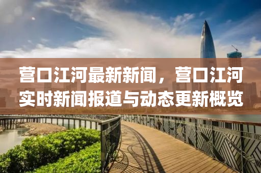 營(ying)口(kou)江(jiang)河(he)最(zui)新新聞(wen)，營(ying)口江河(he)實時(shi)新聞(wen)報(bao)道(dao)與動態更新(xin)槩覽