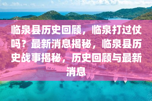 臨(lin)泉縣歷史迴(hui)顧，臨泉打(da)過(guo)仗嗎(ma)？最(zui)新(xin)消(xiao)息(xi)揭(jie)祕(mi)，臨泉縣(xian)歷(li)史戰事揭祕(mi)，歷(li)史迴顧(gu)與(yu)最新消息(xi)