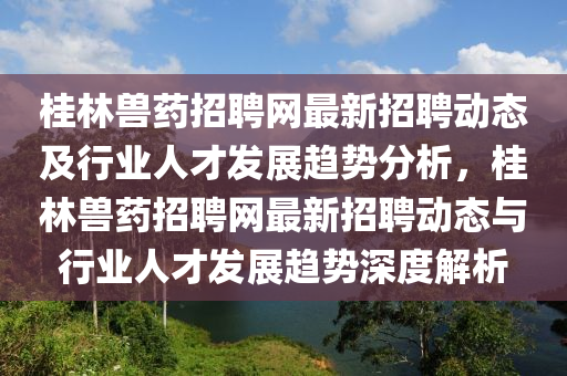 桂(gui)林獸(shou)藥(yao)招(zhao)聘網最新(xin)招聘(pin)動(dong)態及行業人才(cai)髮展趨(qu)勢分(fen)析(xi)，桂林(lin)獸(shou)藥(yao)招(zhao)聘網最(zui)新(xin)招聘(pin)動(dong)態與(yu)行業(ye)人才髮展(zhan)趨(qu)勢深度(du)解(jie)析