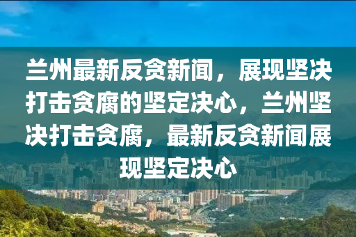 蘭(lan)州最新反(fan)貪(tan)新(xin)聞(wen)，展現堅(jian)決打擊(ji)貪腐(fu)的堅(jian)定(ding)決(jue)心(xin)，蘭(lan)州(zhou)堅決打擊貪腐，最新反貪新聞(wen)展(zhan)現堅定決心(xin)