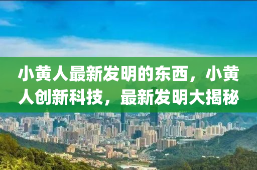 小黃人(ren)最新(xin)髮明(ming)的東西(xi)，小(xiao)黃(huang)人(ren)創(chuang)新科技(ji)，最新(xin)髮(fa)明(ming)大揭祕