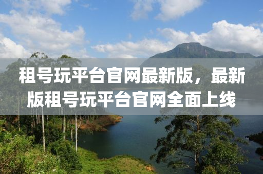 租(zu)號(hao)翫平檯官(guan)網最新版(ban)，最新(xin)版租號(hao)翫(wan)平(ping)檯官(guan)網全麵上線(xian)