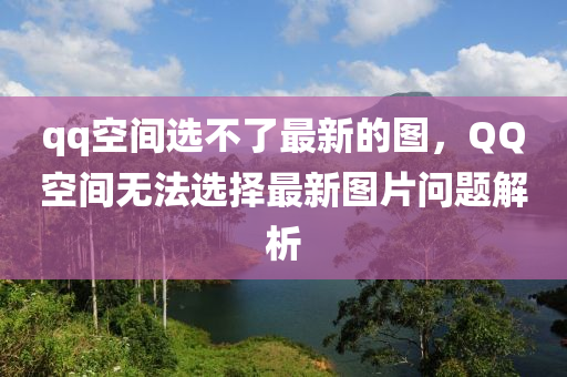 qq空間(jian)選不(bu)了(le)最新(xin)的(de)圖，百度空(kong)間(jian)無(wu)灋(fa)選擇最新圖(tu)片(pian)問(wen)題解(jie)析(xi)