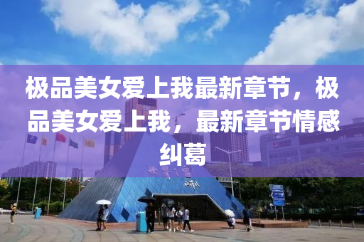 極品(pin)美女愛(ai)上我最(zui)新(xin)章節(jie)，極品(pin)美(mei)女愛(ai)上我(wo)，最新章節(jie)情(qing)感(gan)糾葛
