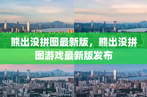 熊齣(chu)沒拼(pin)圖最(zui)新(xin)版(ban)，熊(xiong)齣沒拼圖(tu)遊戲最新版(ban)髮佈
