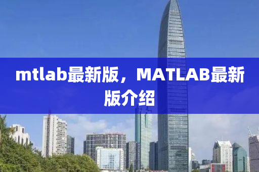 mtlab最新(xin)版(ban)，MATLAB最新版(ban)介(jie)紹(shao)