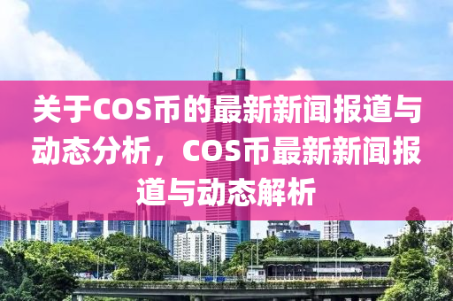 關(guan)于COS幣(bi)的(de)最新新聞報(bao)道與動態(tai)分析，COS幣(bi)最新(xin)新(xin)聞報道(dao)與動態解析(xi)