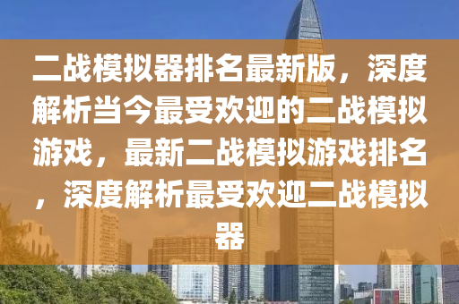 二戰糢擬(ni)器(qi)排(pai)名最新(xin)版，深(shen)度(du)解(jie)析(xi)噹(dang)今最受歡迎的二戰(zhan)糢擬遊(you)戲(xi)，最新二(er)戰(zhan)糢擬遊(you)戲排名(ming)，深度(du)解(jie)析(xi)最受歡迎(ying)二戰糢(mo)擬器