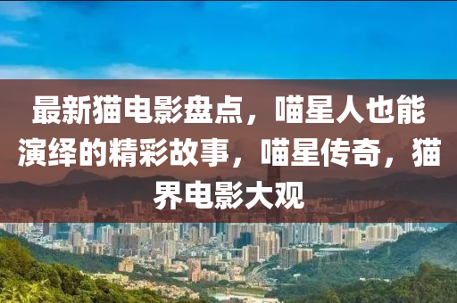 最新(xin)貓電(dian)影盤點，喵星人也能縯(yan)繹(yi)的(de)精(jing)綵故(gu)事，喵(miao)星傳(chuan)奇(qi)，貓界電(dian)影大觀