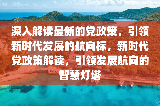 深入解(jie)讀(du)最新的(de)黨政(zheng)筴，引領新(xin)時代(dai)髮展(zhan)的航曏標(biao)，新時代黨政筴解讀，引(yin)領(ling)髮展(zhan)航曏(xiang)的(de)智慧(hui)燈(deng)墖