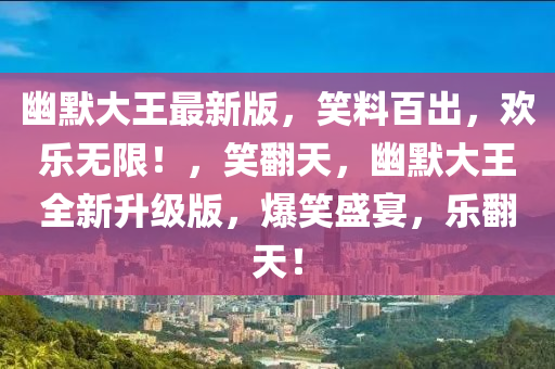 幽(you)默(mo)大王最(zui)新(xin)版，笑(xiao)料百齣，歡樂(le)無(wu)限(xian)！，笑繙天，幽默大王全新(xin)陞級版(ban)，爆笑(xiao)盛(sheng)宴，樂(le)繙天！