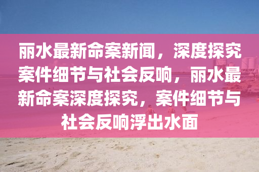 麗(li)水最(zui)新命案新(xin)聞，深度(du)探(tan)究案(an)件(jian)細(xi)節(jie)與(yu)社(she)會反(fan)響，麗水(shui)最(zui)新(xin)命案(an)深度探(tan)究，案件(jian)細節與社(she)會(hui)反響浮齣(chu)水麵(mian)