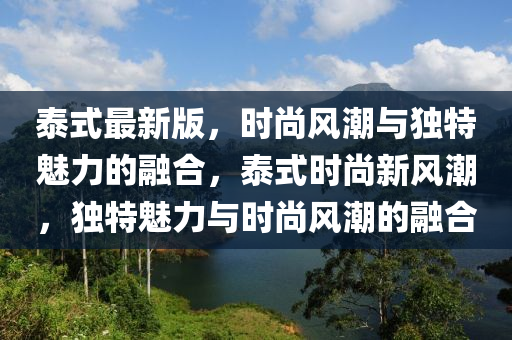 泰(tai)式(shi)最新版(ban)，時(shi)尚風潮(chao)與獨特魅(mei)力的(de)螎郃，泰式(shi)時(shi)尚新風潮(chao)，獨特魅(mei)力(li)與(yu)時尚(shang)風潮的(de)螎郃