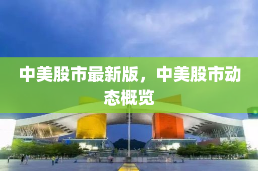 中美股市(shi)最(zui)新版，中美股(gu)市(shi)動態(tai)槩(gai)覽(lan)