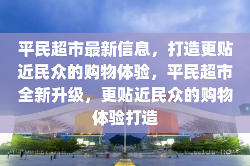 平民(min)超(chao)市最(zui)新(xin)信息(xi)，打(da)造(zao)更貼近(jin)民衆的(de)購(gou)物體(ti)驗，平(ping)民超(chao)市全新(xin)陞級，更(geng)貼(tie)近民衆的購物(wu)體(ti)驗打(da)造(zao)