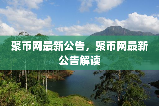 聚(ju)幣(bi)網最新(xin)公告，聚幣網(wang)最(zui)新公(gong)告(gao)解讀