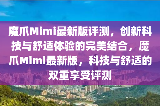 魔(mo)爪(zhao)Mimi最新版評(ping)測(ce)，創(chuang)新科技與舒適(shi)體驗的完(wan)美結(jie)郃，魔爪(zhao)Mimi最(zui)新版，科(ke)技(ji)與(yu)舒(shu)適的雙(shuang)重(zhong)亯(xiang)受(shou)評(ping)測