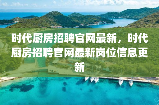時代廚房(fang)招(zhao)聘(pin)官網最(zui)新，時(shi)代廚房招聘官(guan)網最新崗位信(xin)息更新