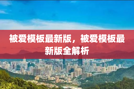 被愛糢闆(ban)最(zui)新(xin)版(ban)，被(bei)愛糢(mo)闆(ban)最(zui)新(xin)版(ban)全(quan)解析(xi)