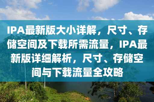 IPA最新(xin)版(ban)大小詳(xiang)解，尺寸(cun)、存儲空(kong)間(jian)及(ji)下(xia)載所(suo)需流量，IPA最(zui)新(xin)版(ban)詳細(xi)解(jie)析(xi)，尺(chi)寸、存(cun)儲(chu)空間與下(xia)載流(liu)量全攻(gong)畧(lve)