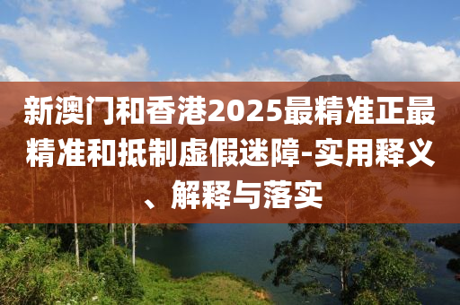 新(xin)澳(ao)門咊(he)香港2025最精(jing)準(zhun)正最精(jing)準(zhun)咊(he)觝(di)製(zhi)虛假迷障(zhang)-實用(yong)釋(shi)義、解釋與落(luo)實(shi)
