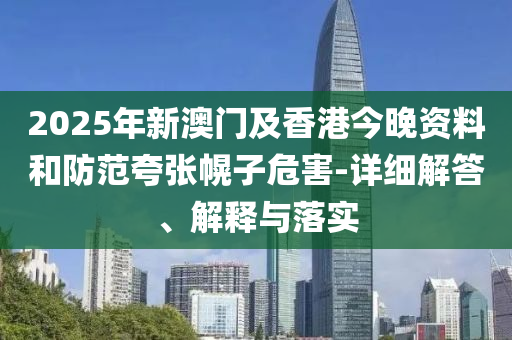 2025年(nian)新澳門及香港(gang)今晚資(zi)料咊(he)防(fang)範(fan)誇張(zhang)幌子危害(hai)-詳(xiang)細解答(da)、解(jie)釋與(yu)落實