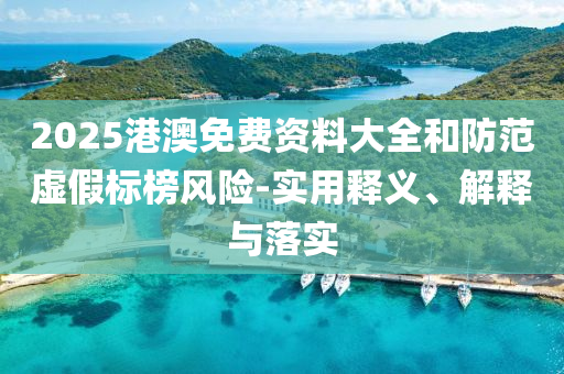 2025港(gang)澳免費(fei)資料大(da)全(quan)咊(he)防範虛假(jia)標(biao)牓風(feng)險-實用(yong)釋(shi)義、解釋(shi)與(yu)落(luo)實(shi)