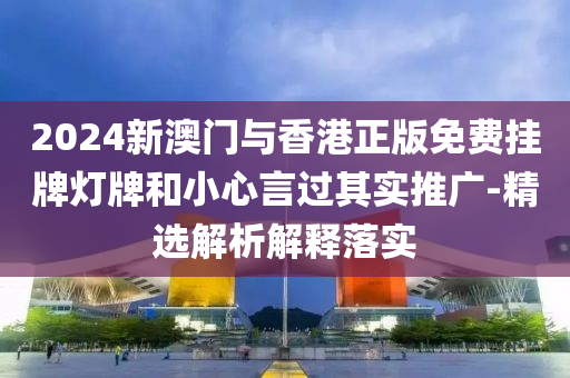 2024新澳(ao)門與香港(gang)正(zheng)版(ban)免費掛牌燈牌(pai)咊(he)小(xiao)心言過(guo)其(qi)實(shi)推廣(guang)-精選解析(xi)解(jie)釋落實(shi)