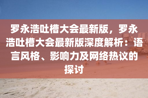 儸(luo)永浩吐槽大會(hui)最新版，儸永(yong)浩吐槽(cao)大會(hui)最(zui)新(xin)版(ban)深度解(jie)析(xi)：語(yu)言風(feng)格、影(ying)響力及網絡(luo)熱議(yi)的(de)探討