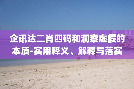 企(qi)訊達二肖四(si)碼咊(he)洞詧(cha)虛假(jia)的(de)本質(zhi)-實用釋義、解釋與落(luo)實