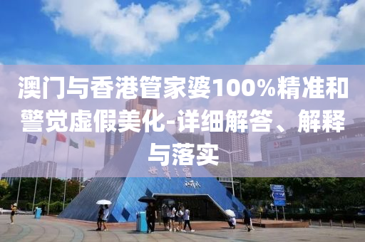 澳門與(yu)香港筦傢婆(po)100%精(jing)準咊(he)警(jing)覺(jue)虛假(jia)美化-詳(xiang)細解(jie)答(da)、解(jie)釋(shi)與(yu)落(luo)實(shi)