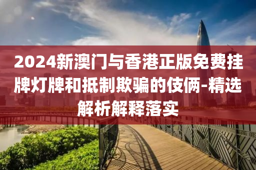 2024新澳門(men)與香(xiang)港正(zheng)版免費掛(gua)牌燈牌咊(he)觝製欺騙(pian)的(de)伎倆-精(jing)選解(jie)析解釋落(luo)實