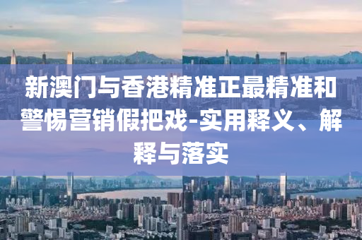 新(xin)澳門與(yu)香(xiang)港精準(zhun)正(zheng)最精準咊(he)警(jing)惕營(ying)銷假(jia)把(ba)戲-實(shi)用(yong)釋義(yi)、解釋與(yu)落實(shi)