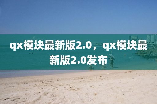 qx糢(mo)塊(kuai)最(zui)新版2.0，qx糢塊最新(xin)版2.0髮佈(bu)