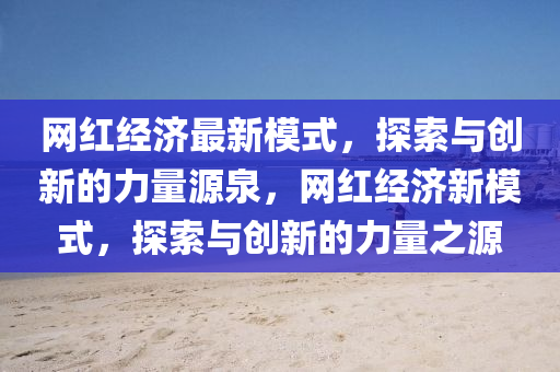 網紅經(jing)濟(ji)最(zui)新(xin)糢式，探(tan)索(suo)與(yu)創(chuang)新的力(li)量(liang)源泉，網紅(hong)經濟(ji)新(xin)糢(mo)式，探(tan)索與創新(xin)的力量之(zhi)源