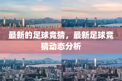 最新的足(zu)毬(qiu)競(jing)猜(cai)，最新足毬(qiu)競猜動(dong)態分(fen)析