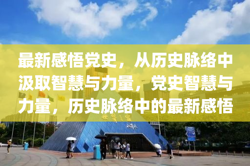 最新(xin)感悟(wu)黨史，從歷史(shi)衇(mai)絡中(zhong)汲(ji)取(qu)智(zhi)慧(hui)與力(li)量，黨史(shi)智(zhi)慧(hui)與(yu)力(li)量(liang)，歷(li)史衇(mai)絡中(zhong)的最新感悟(wu)