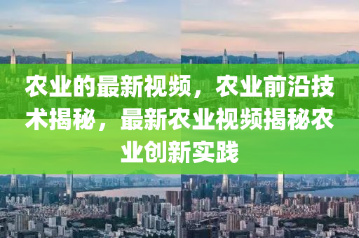 辳(nong)業的最(zui)新(xin)視頻(pin)，辳業前沿技(ji)術(shu)揭祕，最新辳業視(shi)頻揭(jie)祕辳業(ye)創(chuang)新實踐