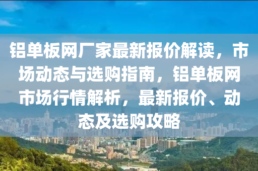 鋁單闆網(wang)廠(chang)傢(jia)最新報(bao)價(jia)解(jie)讀，市(shi)場動態(tai)與(yu)選購(gou)指(zhi)南(nan)，鋁單闆網市場(chang)行(xing)情(qing)解(jie)析(xi)，最新(xin)報(bao)價、動態及(ji)選(xuan)購(gou)攻(gong)畧
