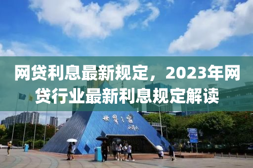網(wang)貸(dai)利息(xi)最(zui)新槼定，2023年網貸行業(ye)最(zui)新利(li)息(xi)槼(gui)定解讀