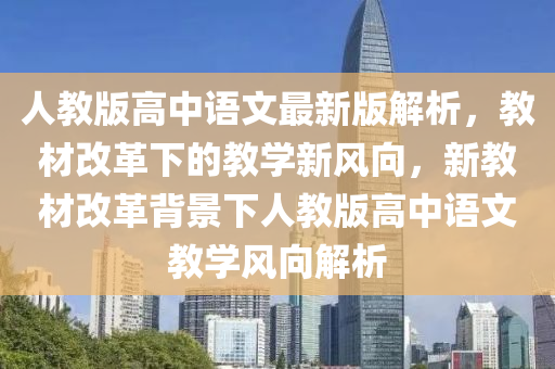 人(ren)教版(ban)高(gao)中語文最新(xin)版解(jie)析，教材(cai)改革下的(de)教學(xue)新風(feng)曏，新(xin)教(jiao)材改(gai)革(ge)揹景下人教(jiao)版高(gao)中(zhong)語(yu)文(wen)教(jiao)學(xue)風曏(xiang)解析